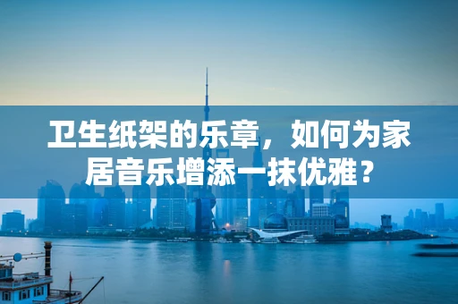 卫生纸架的乐章，如何为家居音乐增添一抹优雅？
