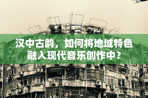 汉中古韵，如何将地域特色融入现代音乐创作中？