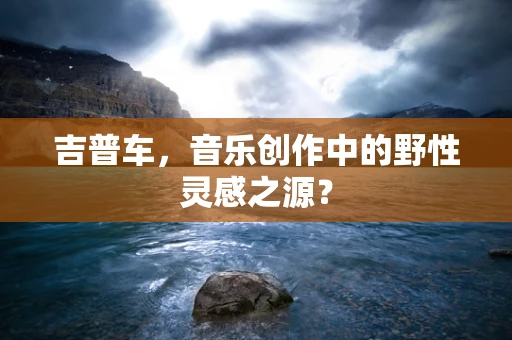 吉普车，音乐创作中的野性灵感之源？