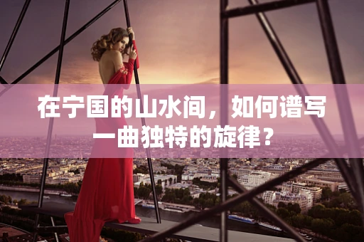在宁国的山水间，如何谱写一曲独特的旋律？