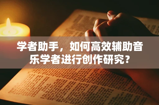学者助手，如何高效辅助音乐学者进行创作研究？
