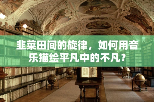 韭菜田间的旋律，如何用音乐描绘平凡中的不凡？