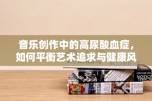 音乐创作中的高尿酸血症，如何平衡艺术追求与健康风险？