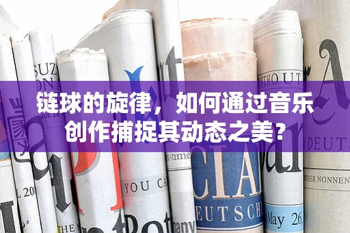 链球的旋律，如何通过音乐创作捕捉其动态之美？