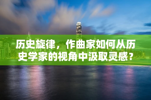 历史旋律，作曲家如何从历史学家的视角中汲取灵感？