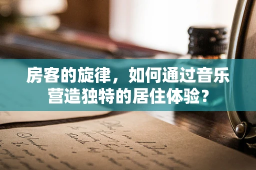 房客的旋律，如何通过音乐营造独特的居住体验？