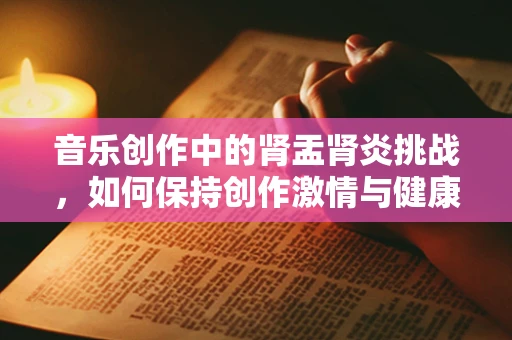 音乐创作中的肾盂肾炎挑战，如何保持创作激情与健康平衡？