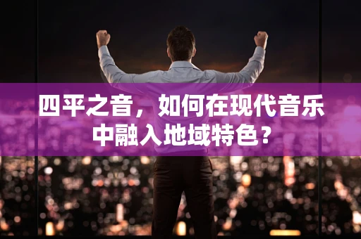 四平之音，如何在现代音乐中融入地域特色？