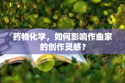 药物化学，如何影响作曲家的创作灵感？