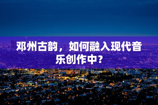 邓州古韵，如何融入现代音乐创作中？