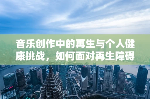 音乐创作中的再生与个人健康挑战，如何面对再生障碍性贫血的创作生活？