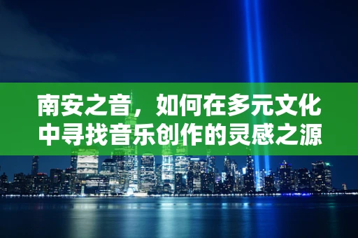 南安之音，如何在多元文化中寻找音乐创作的灵感之源？