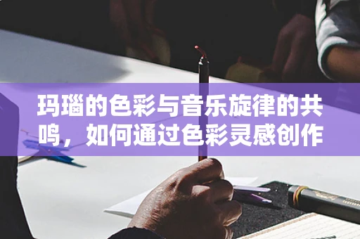 玛瑙的色彩与音乐旋律的共鸣，如何通过色彩灵感创作音乐？