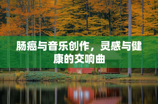 肠癌与音乐创作，灵感与健康的交响曲