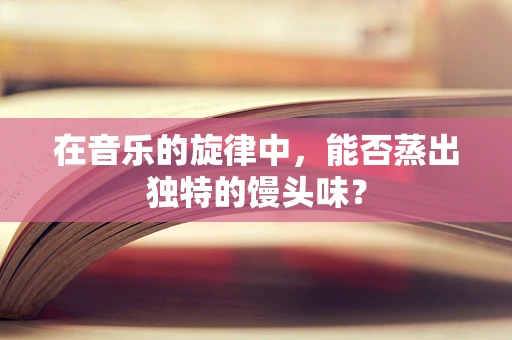 在音乐的旋律中，能否蒸出独特的馒头味？