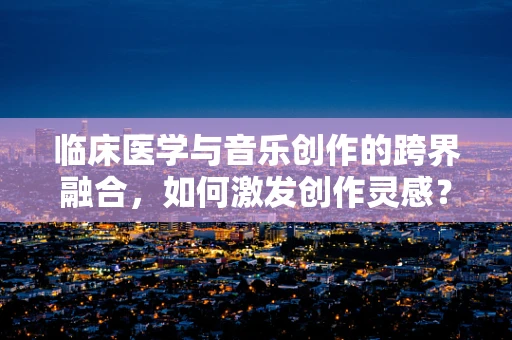 临床医学与音乐创作的跨界融合，如何激发创作灵感？