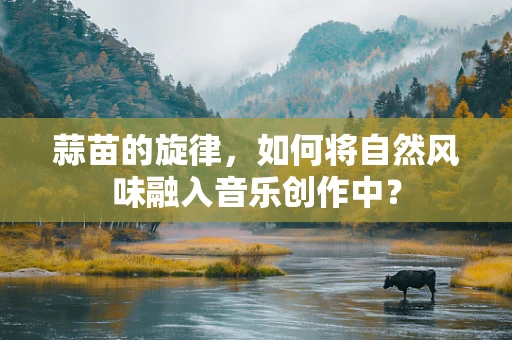 蒜苗的旋律，如何将自然风味融入音乐创作中？