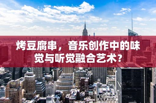 烤豆腐串，音乐创作中的味觉与听觉融合艺术？