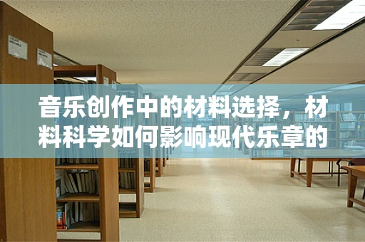 音乐创作中的材料选择，材料科学如何影响现代乐章的构建？