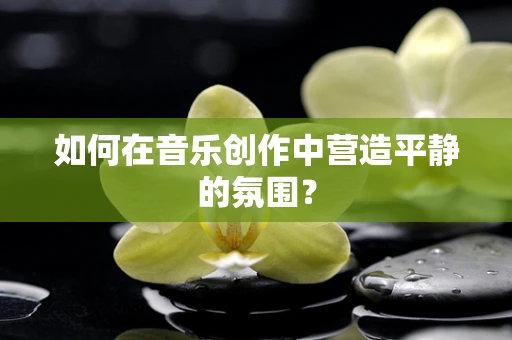 如何在音乐创作中营造平静的氛围？
