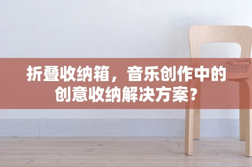 折叠收纳箱，音乐创作中的创意收纳解决方案？