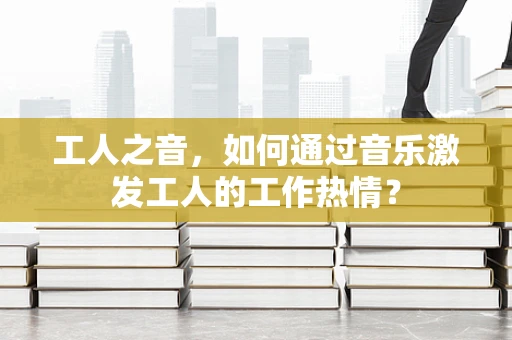 工人之音，如何通过音乐激发工人的工作热情？
