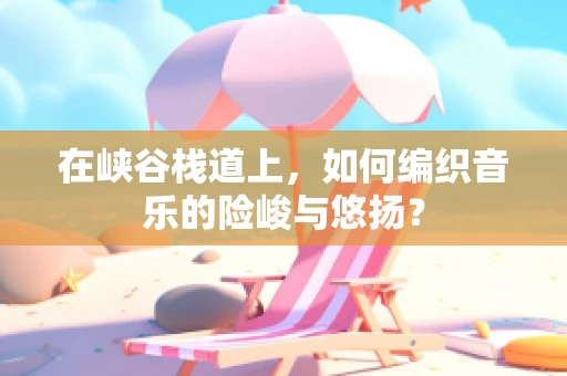 在峡谷栈道上，如何编织音乐的险峻与悠扬？