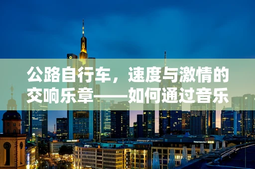 公路自行车，速度与激情的交响乐章——如何通过音乐激发骑行者的内在动力？