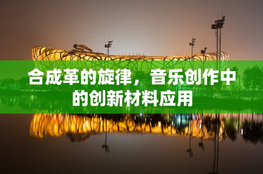 合成革的旋律，音乐创作中的创新材料应用
