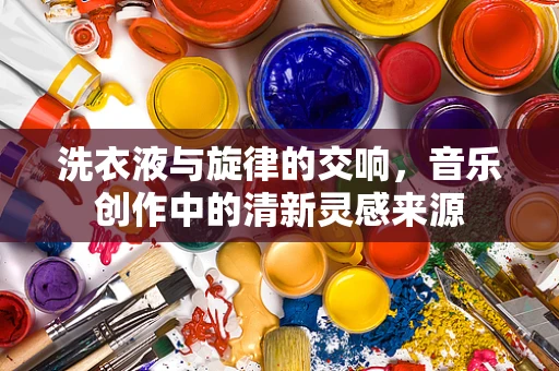 洗衣液与旋律的交响，音乐创作中的清新灵感来源