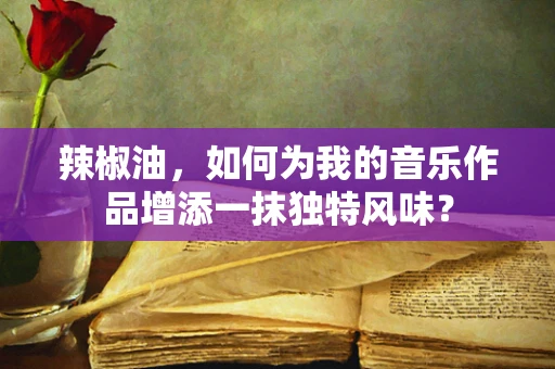 辣椒油，如何为我的音乐作品增添一抹独特风味？