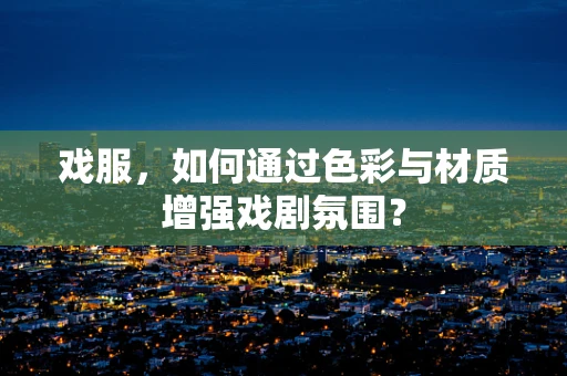 戏服，如何通过色彩与材质增强戏剧氛围？
