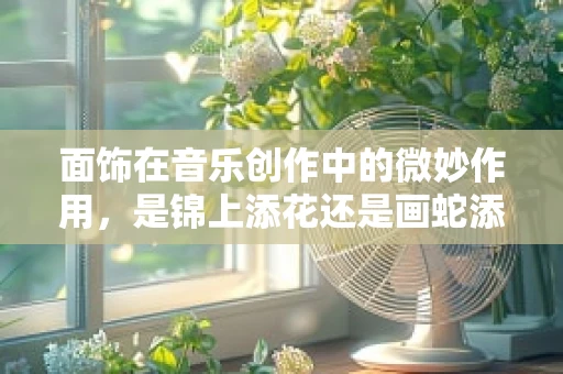 面饰在音乐创作中的微妙作用，是锦上添花还是画蛇添足？