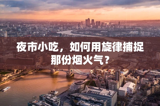 夜市小吃，如何用旋律捕捉那份烟火气？