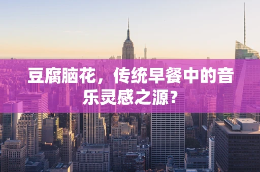 豆腐脑花，传统早餐中的音乐灵感之源？