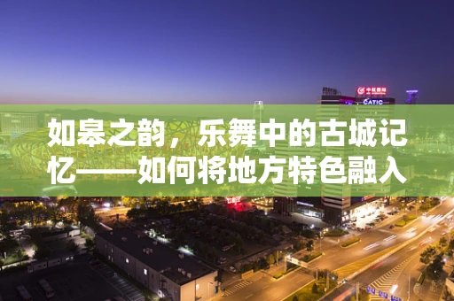 如皋之韵，乐舞中的古城记忆——如何将地方特色融入现代音乐创作？