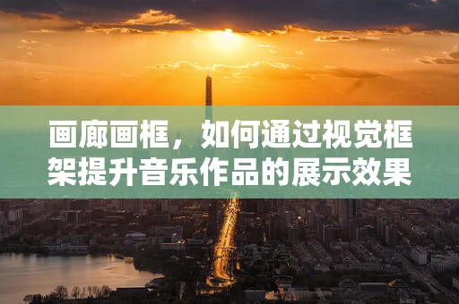 画廊画框，如何通过视觉框架提升音乐作品的展示效果？