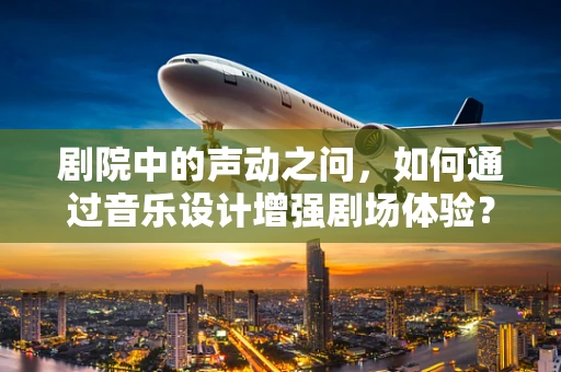 剧院中的声动之问，如何通过音乐设计增强剧场体验？