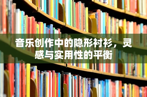 音乐创作中的隐形衬衫，灵感与实用性的平衡