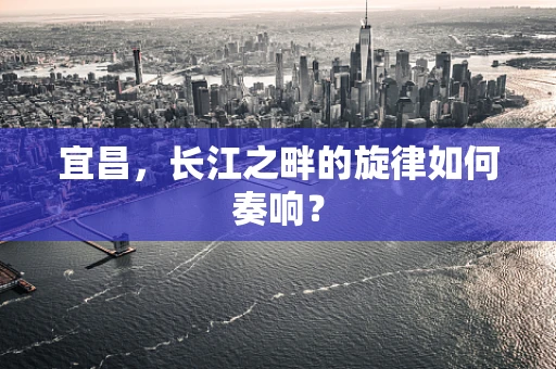 宜昌，长江之畔的旋律如何奏响？