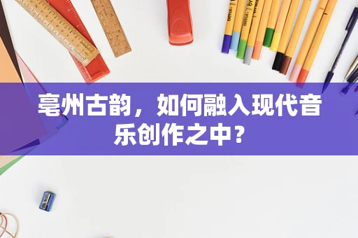 亳州古韵，如何融入现代音乐创作之中？