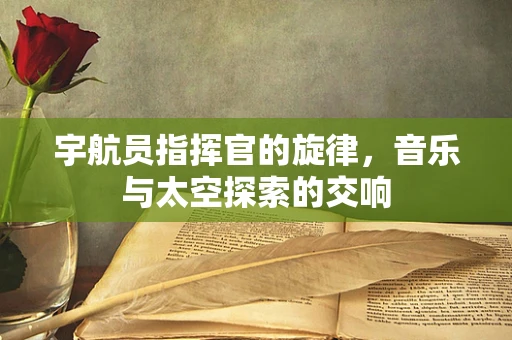 宇航员指挥官的旋律，音乐与太空探索的交响