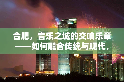 合肥，音乐之城的交响乐章——如何融合传统与现代，打造城市音乐名片？