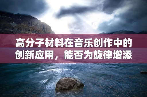 高分子材料在音乐创作中的创新应用，能否为旋律增添‘粘性’？