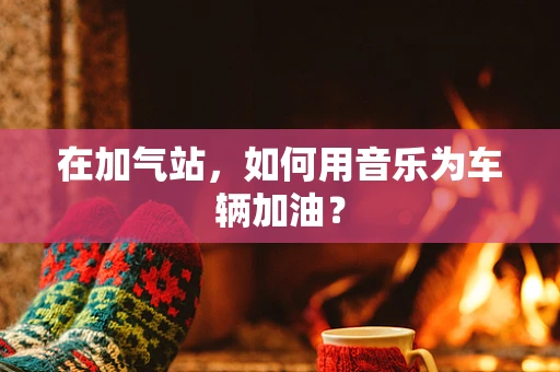 在加气站，如何用音乐为车辆加油？