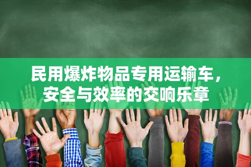 民用爆炸物品专用运输车，安全与效率的交响乐章