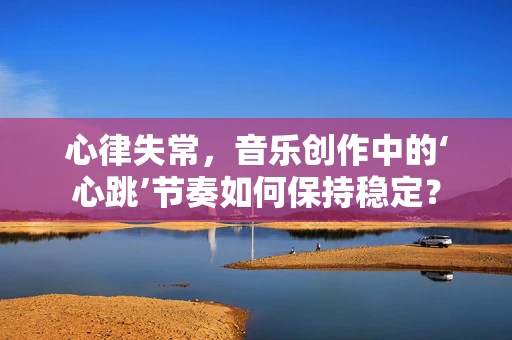 心律失常，音乐创作中的‘心跳’节奏如何保持稳定？