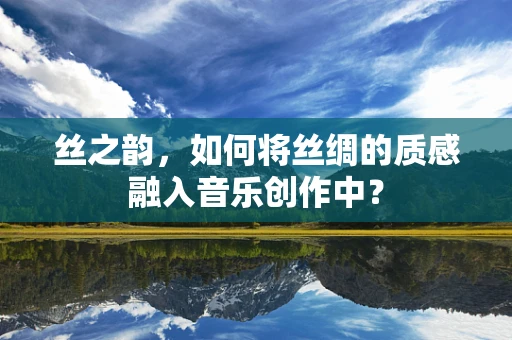 丝之韵，如何将丝绸的质感融入音乐创作中？