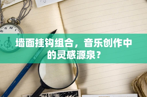 墙面挂钩组合，音乐创作中的灵感源泉？
