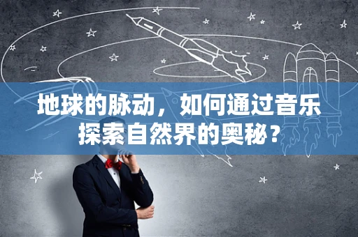 地球的脉动，如何通过音乐探索自然界的奥秘？